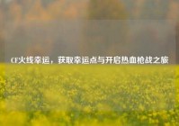 CF火线幸运，获取幸运点与开启热血枪战之旅