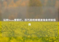 玩转Steam搜索栏，百万游戏库精准淘金终极指南