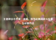 王者峡谷小乔第一视角，探寻花舞间战斗乐章与设置方法