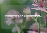 探寻英雄联盟老头天赋的独特策略与魅力