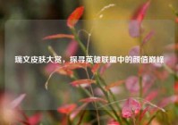 瑞文皮肤大赏，探寻英雄联盟中的颜值巅峰