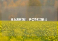 重生逆战西游，开启奇幻新冒险