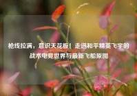 枪线拉满，意识天花板！走进和平精英飞宇的战术电竞世界与最新飞船原图