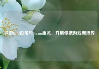 探索GPD设备与Steam串流，开启便携游戏新境界