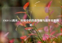 CSGO 1v5高光，投稿中的热血荣耀与选手投票网站