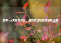 探索LOL天赋模拟器，解锁英雄联盟新策略维度