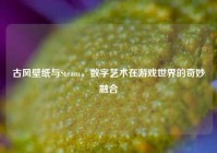 古风壁纸与Steam，数字艺术在游戏世界的奇妙融合
