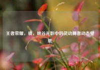 王者荣耀，镜，峡谷光影中的灵动舞者动态壁纸