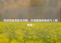 逆战技能装配全攻略，打造超强战场战力（附视频）