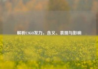解析CSGO发力，含义、表现与影响