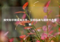 探究和平精英淘汰率，及格标准与游戏生态奥秘