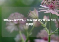 揭秘Steam神秘代码，领取游戏安全性及潜在后果探究