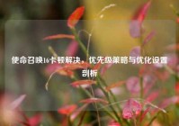 使命召唤16卡顿解决，优先级策略与优化设置剖析
