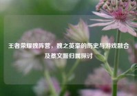 王者荣耀魏阵营，魏之英豪的历史与游戏融合及蔡文姬归属探讨