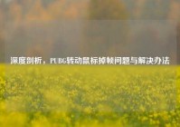 深度剖析，PUBG转动鼠标掉帧问题与解决办法