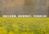 探秘王者荣耀，查找使用技巧，开启超神之旅