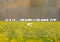 CF高清大区，电脑配置与热血枪战领地及价格探寻