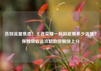 告别流量焦虑！王者荣耀一局到底要多少流量？保姆级省流攻略助你畅快上分