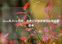 Steam永久VAC封禁，游戏公平性审视与玩家权益思考