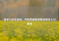 快手CF战令活动，开启热血枪战新征程及入口探寻