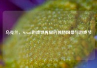 乌克兰，Steam游戏世界里的独特风景与游戏节