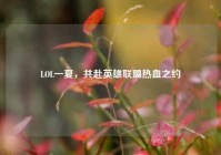 LOL一夏，共赴英雄联盟热血之约