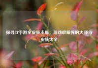 探寻CF手游全皮肤主播，游戏收藏界的大师与皮肤大全