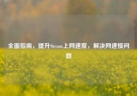 全面指南，提升Steam上网速度，解决网速慢问题