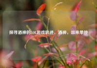 探寻酒神的LOL游戏轨迹，酒神，出来单挑