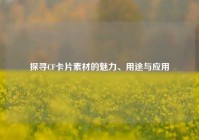 探寻CF卡片素材的魅力、用途与应用