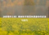 决胜毫秒之间！揭秘和平精英射速最快的武器与技巧