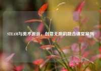 STEAM与美术邂逅，创意无限的融合课堂案例