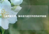 王者荣耀大乔，输出装与铭文开启的战术新篇
