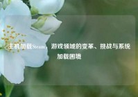 主机加载Steam，游戏领域的变革、挑战与系统加载困境