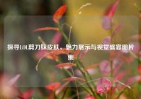 探寻LOL剪刀妹皮肤，魅力展示与视觉盛宴图片集
