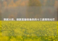 穿越火线，细数英雄级角色的十三道独特光芒