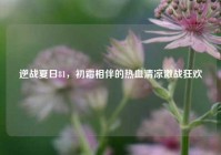 逆战夏日81，初霜相伴的热血清凉激战狂欢