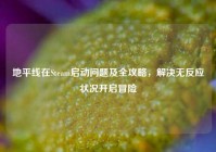 地平线在Steam启动问题及全攻略，解决无反应状况开启冒险