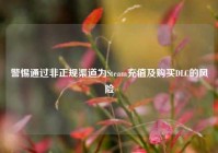 警惕通过非正规渠道为Steam充值及购买DLC的风险