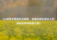 LOL神拳李青报价全解析，盲僧信仰玩家必入的神级皮肤到底值不值？