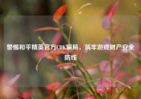 警惕和平精英官方CDK骗局，筑牢游戏财产安全防线