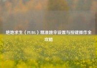 绝地求生（PUBG）精准跳伞设置与按键操作全攻略