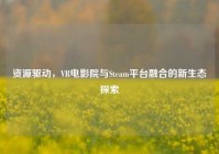 资源驱动，VR电影院与Steam平台融合的新生态探索