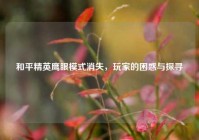 和平精英鹰眼模式消失，玩家的困惑与探寻