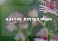 逆战金刀任务，热血荣耀追寻与玩法探究