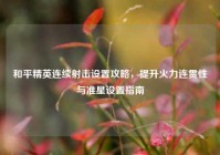 和平精英连续射击设置攻略，提升火力连贯性与准星设置指南