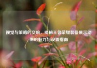 视觉与策略的交响，揭秘王者荣耀装备展示动画的魅力与设置指南