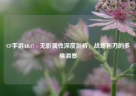 CF手游AK47 - 无影属性深度剖析，战场利刃的多维洞察