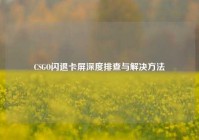 CSGO闪退卡屏深度排查与解决方法