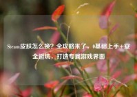 Steam皮肤怎么换？全攻略来了，0基础上手+安全避坑，打造专属游戏界面